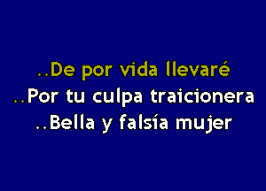 ..De por Vida llevaw

..Por tu culpa traicionera
..Bella y falsia mujer