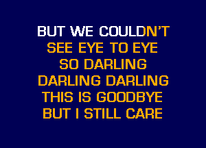 BUT WE COULDN'T
SEE EYE TO EYE
SO DARLING
DARLING DARLING
THIS IS GOODBYE
BUT I STILL CARE

g