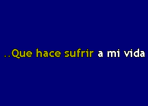 ..Que hace sufrir a mi Vida