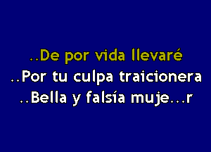 ..De por Vida llevaw

..Por tu culpa traicionera
..Bella y falsia muje...r