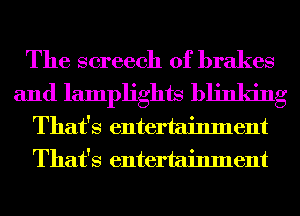 The screech 0f brakes
and lamplights blinking
That's entertainment
That's entertainment
