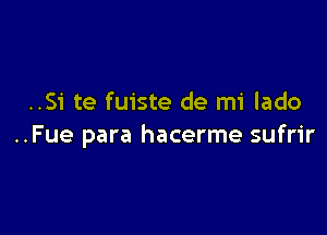 ..Si te fuiste de mi lado

..Fue para hacerme sufrir