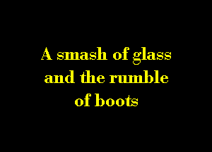 A smash of glass

and the rumble
of boots