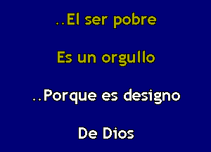 ..El ser pobre

Es un orgullo

..Porque es designo

De Dios