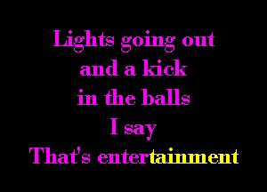 Lights going out
and a kick
in the balls
I say
That's entertainment