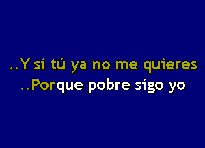 ..Y 51' tL'1 ya no me quieres

..Porque pobre sigo yo