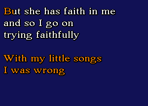 But she has faith in me
and so I go on
trying faithfully

XVith my little songs
I was wrong
