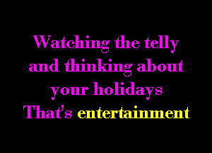 W atching the telly
and thinking about
your holidays
That's entertainment