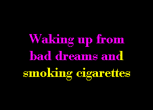 XWaldng up from
bad dreams and

smoking cigarettes

g