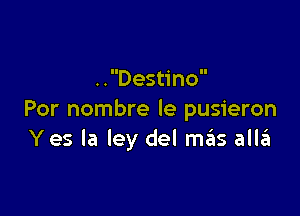 . .Destino

Por nombre le pusieron
Yes la Iey del m3 alla