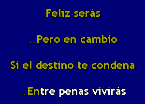 Feliz seras
..Pero en cambio

Si el destino te condena

..Entre penas vivirzils