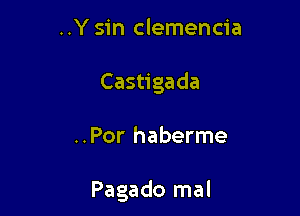 ..Y sin clemencia
Castigada

..Por haberme

Pagado mal