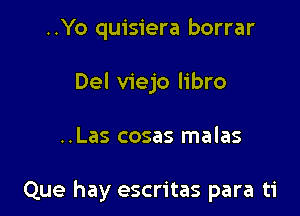 ..Yo quisiera borrar
Del viejo libro

..Las cosas malas

Que hay escritas para ti