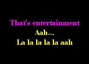 That's entertainment
Aah...
La la la la la aah
