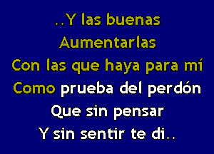 ..Y las buenas
Aumentarlas
Con las que haya para mi
Como prueba del perdc'm
Que sin pensar
Ysin sentir te di..