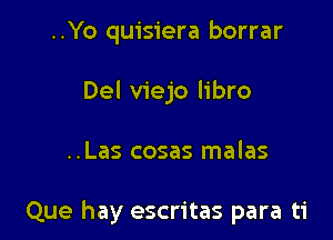 ..Yo quisiera borrar
Del viejo libro

..Las cosas malas

Que hay escritas para ti