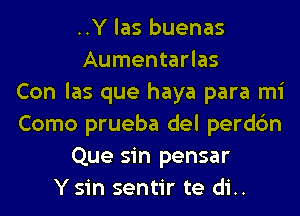 ..Y las buenas
Aumentarlas
Con las que haya para mi
Como prueba del perdc'm
Que sin pensar
Ysin sentir te di..