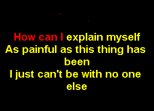 How can I explain myself
As painful as this thing has

been
I just can't be with no one
else