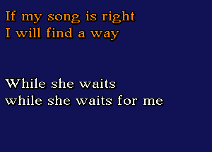 If my song is right
I will find a way

XVhile she waits
While she waits for me
