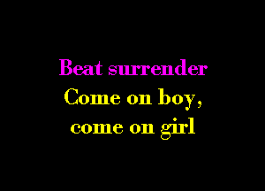 Beat surrender

Come on boy,

come on girl