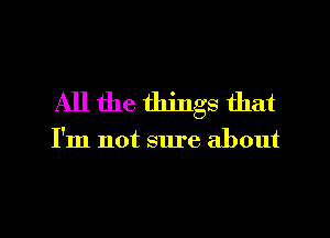 All the things that

I'm not sure about