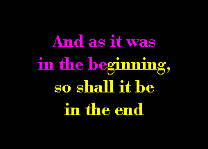 And as it was

in the beginning,
so shall it be

in the end

g