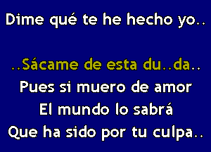 Dime qus'z te he hecho yo..

HSgIcame de esta du..da..

Pues si muero de amor
El mundo lo sabn'il

Que ha sido por tu culpa..