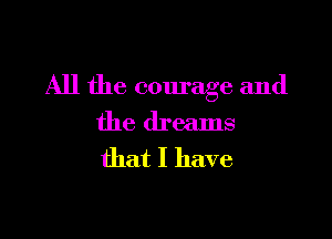 All the courage and

the dreams
that I have