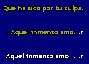 Que ha sido por tu culpa..

..Aquel inmenso amo...r

Aquel inmenso amo ..... r