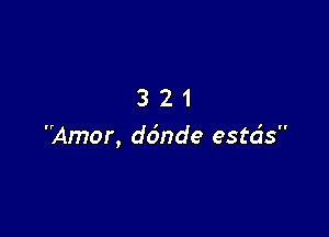 321

Amor, ddnde estds