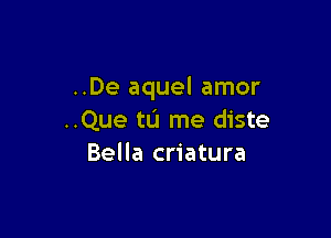 ..De aquel amor

..Que tu me diste
Bella criatura