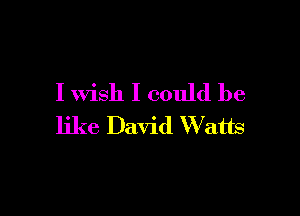 I wish I could be

like David Watts
