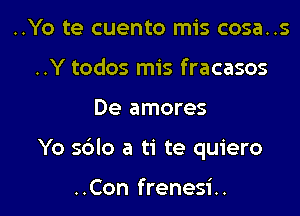 ..Yo te cuento mis cosa..s
..Y todos mis fracasos

De amores

Yo s6lo a ti te quiero

..Con frenesi..