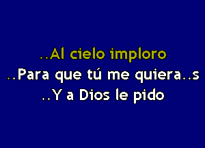 ..Al cielo imploro

..Para que tL'I me quiera..s
..Y a Dios le pido