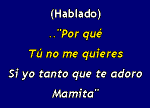 (Hablado)

..Por que3

TL? no me quieres

51' yo tanto que te adoro

Mamita