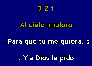 321

Al cielo imploro

..Para que tU me quiera..s

..Y a Dios le pido