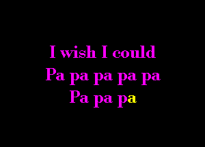 I Wish I could

Pa pa pa pa pa
Pa pa pa