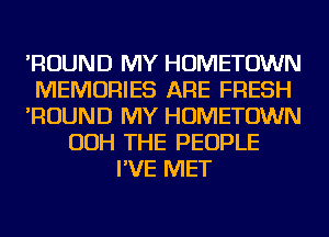 'ROUND MY HOMETOWN
MEMORIES ARE FRESH
'ROUND MY HOMETOWN
OOH THE PEOPLE
I'VE MET