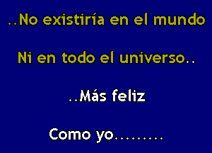 ..No existiria en el mundo
Ni en todo el universo..

..Mas feliz

Como yo .........