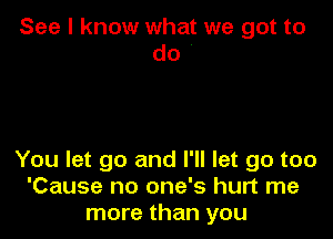 See I know what we got to
do '

You let go and I'll let go too
'Cause no one's hurt me
more than you