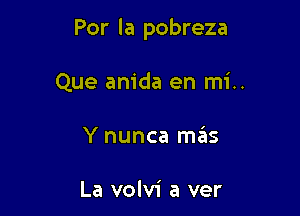 Por la pobreza

Que anida en mi..
Y nunca mas

La volvi a ver