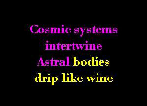 Cosmic systems
intertwine

Asiral bodies
drip like Wine

g