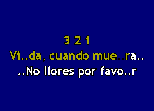 321

Vi..da, cuando mue..ra..
..No llores por favo..r