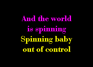 And the world
is spinning

Spinning baby

out of control