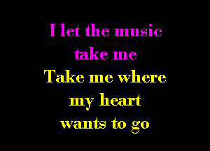 I let the music
take me

Take me where

my heart

wants to go