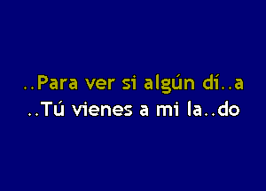 ..Para ver si algL'In di..a

..TL'1 vienes a mi la..do