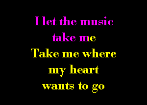 I let the music
take me

Take me where

my heart

wants to go