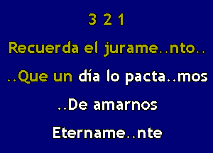 321

Recuerda el jurame..nto..

..Que un dia lo pacta..mos

..De amarnos

Etername. .nte