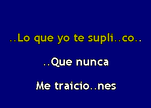 ..Lo que yo te supli..co..

..Que nunca

Me traicio..nes