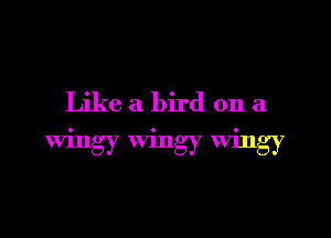 Like a bird on a

Wingy wingy Wing)?